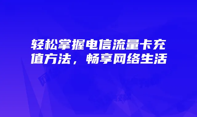 轻松掌握电信流量卡充值方法，畅享网络生活