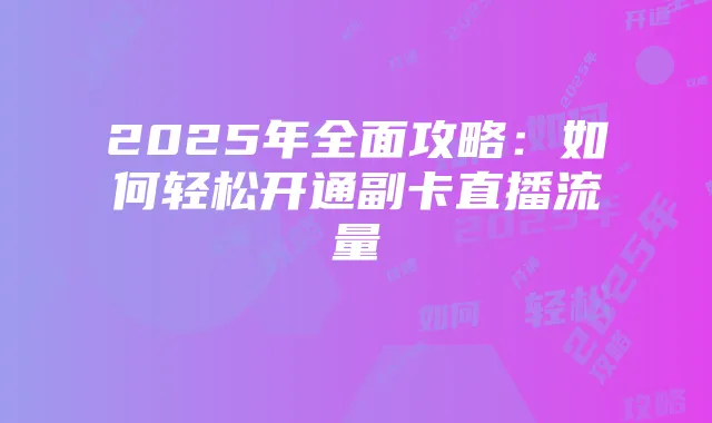 2025年全面攻略：如何轻松开通副卡直播流量