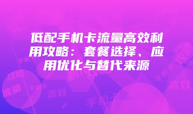 低配手机卡流量高效利用攻略:套餐选择、应用优化与替代来源