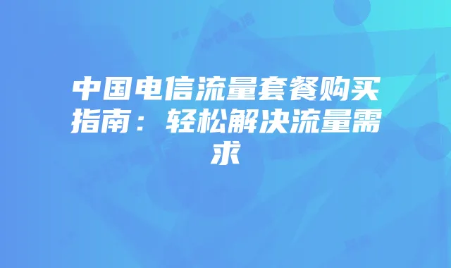 中国电信流量套餐购买指南:轻松解决流量需求