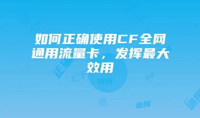 如何正确使用CF全网通用流量卡,发挥最大效用