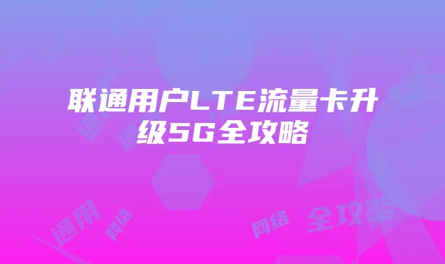 联通用户LTE流量卡升级5G全攻略