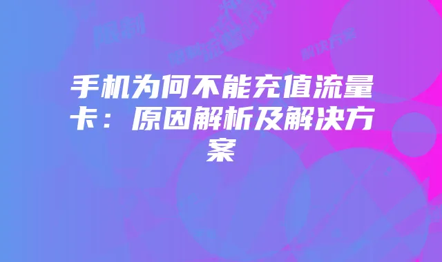 手机为何不能充值流量卡:原因解析及解决方案