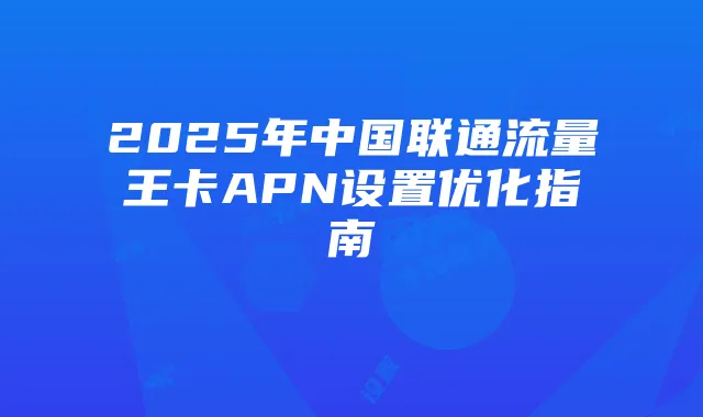 2025年中国联通流量王卡APN设置优化指南