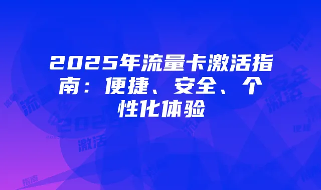 2025年流量卡激活指南：便捷、安全、个性化体验