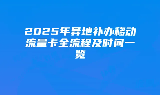 2025年异地补办移动流量卡全流程及时间一览