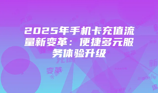 2025年手机卡充值流量新变革:便捷多元服务体验升级