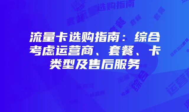 流量卡选购指南:综合考虑运营商、套餐、卡类型及售后服务