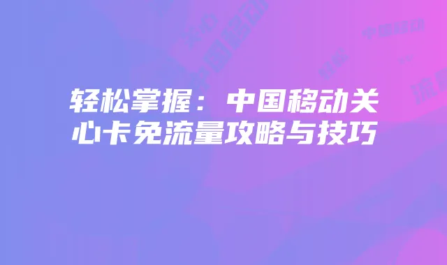 轻松掌握：中国移动关心卡免流量攻略与技巧