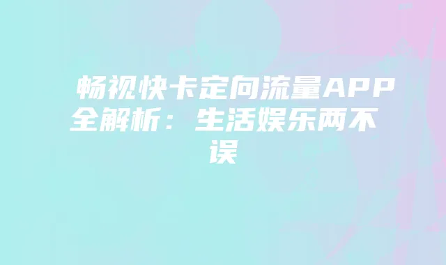畅视快卡定向流量APP全解析:生活娱乐两不误