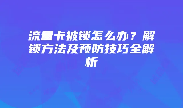 流量卡被锁怎么办？解锁方法及预防技巧全解析