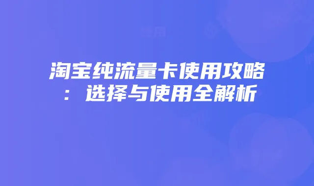 淘宝纯流量卡使用攻略：选择与使用全解析