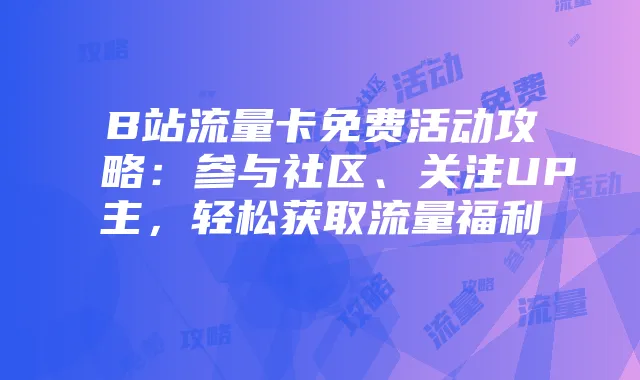 B站流量卡免费活动攻略：参与社区、关注UP主，轻松获取流量福利