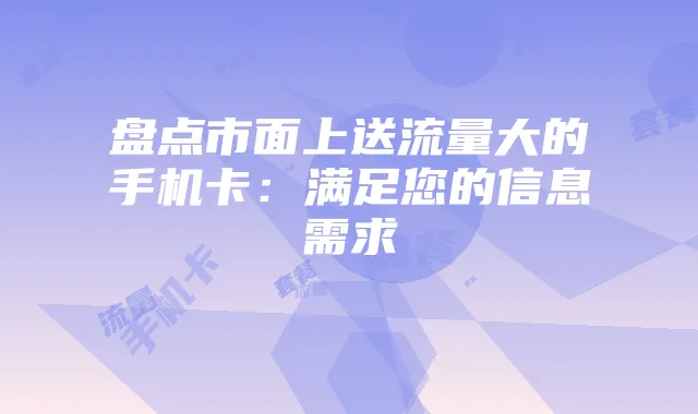 盘点市面上送流量大的手机卡：满足您的信息需求