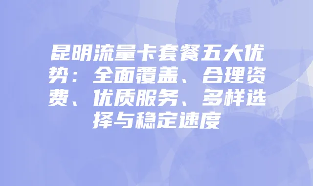 昆明流量卡套餐五大优势：全面覆盖、合理资费、优质服务、多样选择与稳定速度