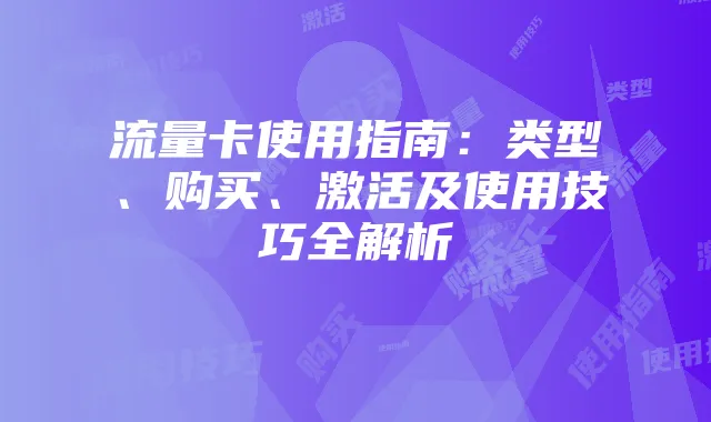 流量卡使用指南：类型、购买、激活及使用技巧全解析