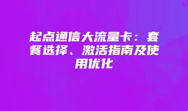 起点通信大流量卡：套餐选择、激活指南及使用优化