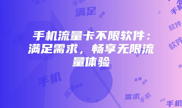 手机流量卡不限软件:满足需求,畅享无限流量体验