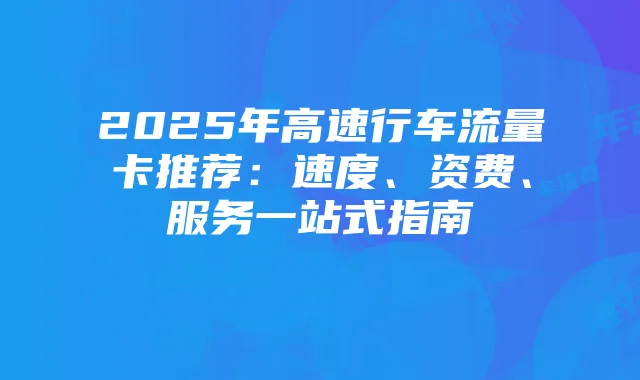 2025年高速行车流量卡推荐：速度、资费、服务一站式指南