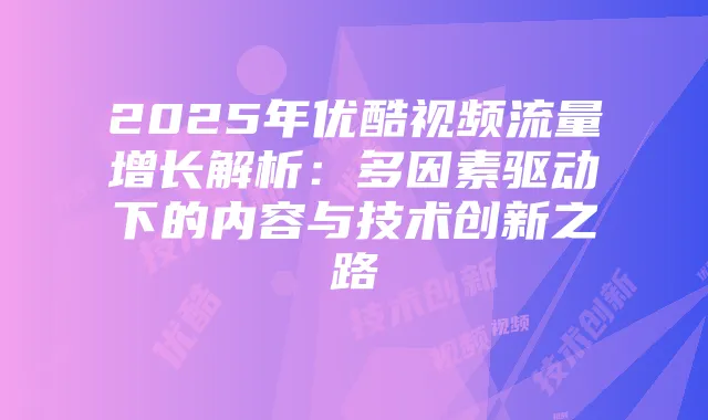 2025年优酷视频流量增长解析：多因素驱动下的内容与技术创新之路