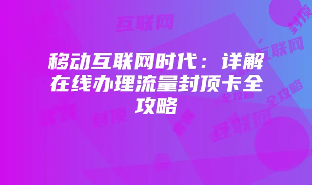 移动互联网时代：详解在线办理流量封顶卡全攻略
