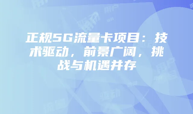 正规5G流量卡项目:技术驱动,前景广阔,挑战与机遇并存