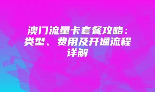 澳门流量卡套餐攻略：类型、费用及开通流程详解
