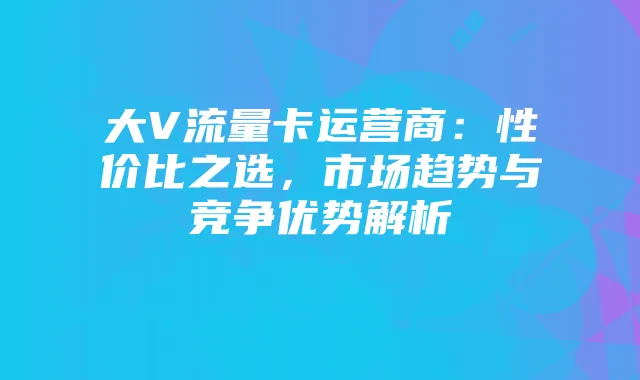 大V流量卡运营商:性价比之选,市场趋势与竞争优势解析