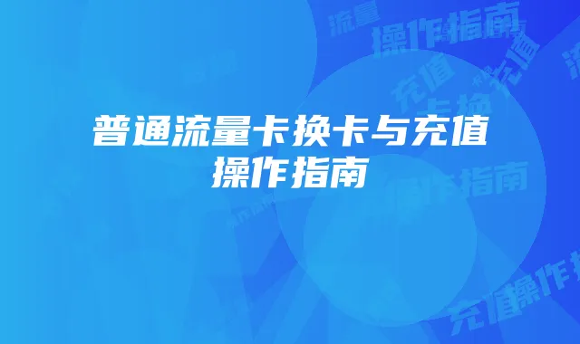 普通流量卡换卡与充值操作指南