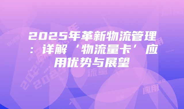 2025年革新物流管理:详解‘物流量卡’应用优势与展望