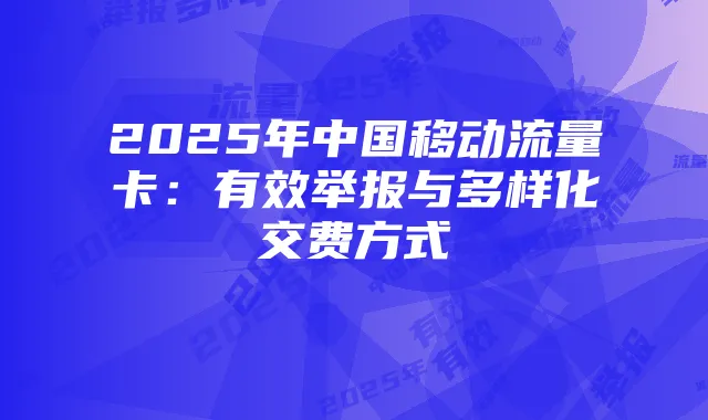 2025年中国移动流量卡:有效举报与多样化交费方式