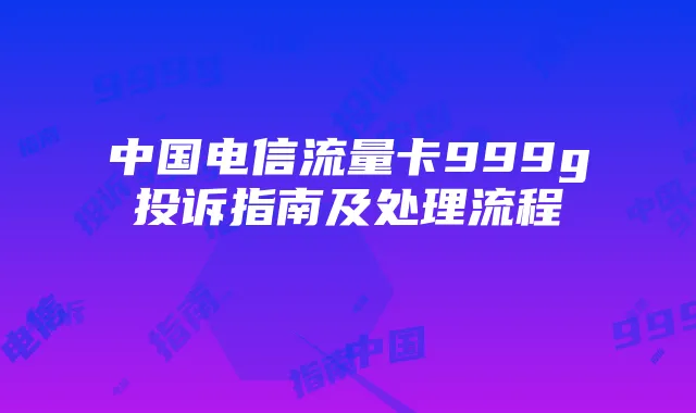 中国电信流量卡999g投诉指南及处理流程