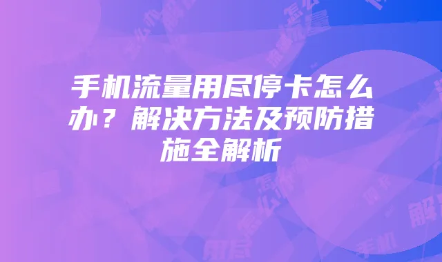 手机流量用尽停卡怎么办？解决方法及预防措施全解析