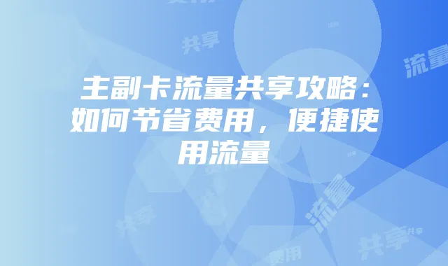主副卡流量共享攻略:如何节省费用,便捷使用流量
