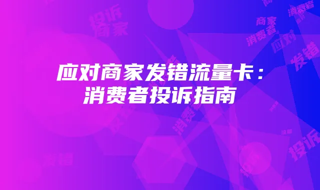 应对商家发错流量卡：消费者投诉指南