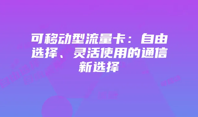 可移动型流量卡：自由选择、灵活使用的通信新选择