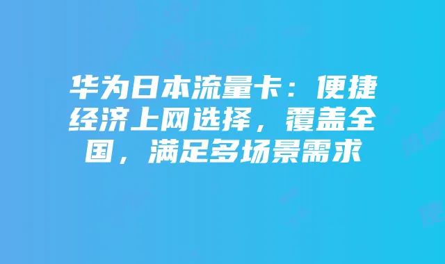 华为日本流量卡:便捷经济上网选择,覆盖全国,满足多场景需求