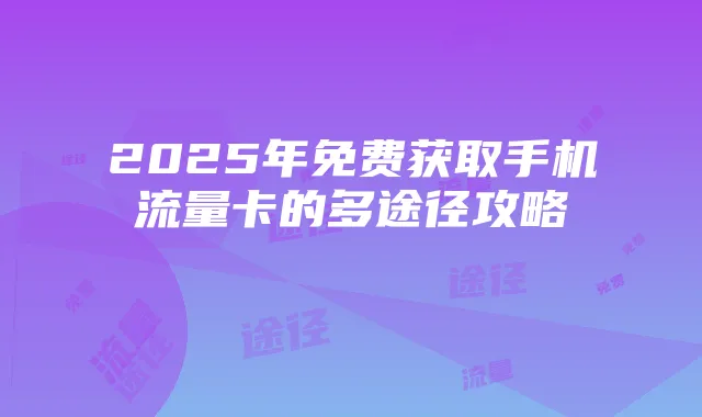 2025年免费获取手机流量卡的多途径攻略