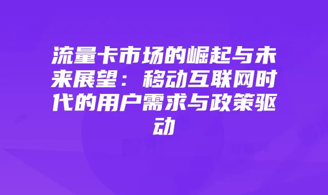 流量卡市场的崛起与未来展望:移动互联网时代的用户需求与政策驱动