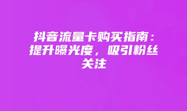 抖音流量卡购买指南:提升曝光度,吸引粉丝关注