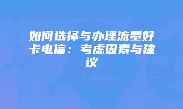 如何选择与办理流量好卡电信:考虑因素与建议