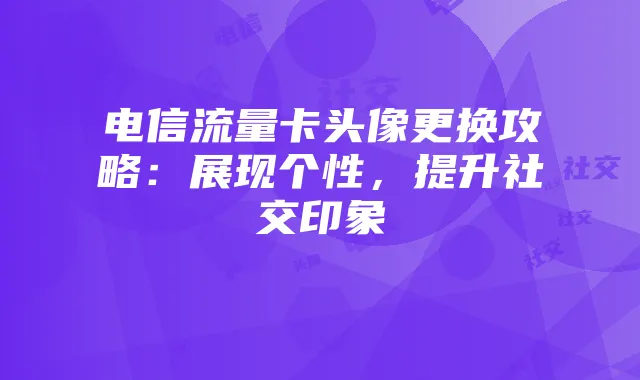 电信流量卡头像更换攻略：展现个性，提升社交印象