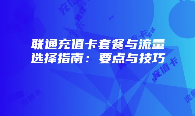 联通充值卡套餐与流量选择指南:要点与技巧