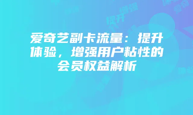 爱奇艺副卡流量：提升体验，增强用户粘性的会员权益解析