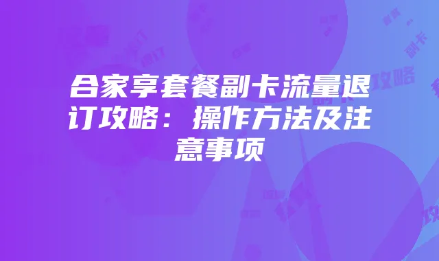 合家享套餐副卡流量退订攻略:操作方法及注意事项