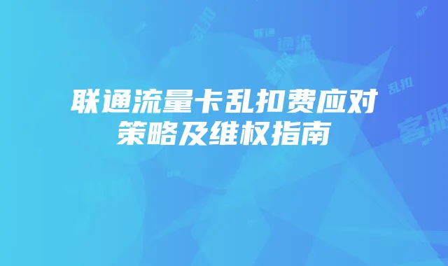 联通流量卡乱扣费应对策略及维权指南