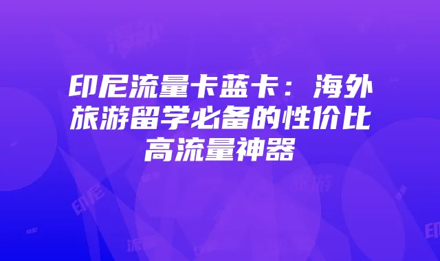印尼流量卡蓝卡：海外旅游留学必备的性价比高流量神器