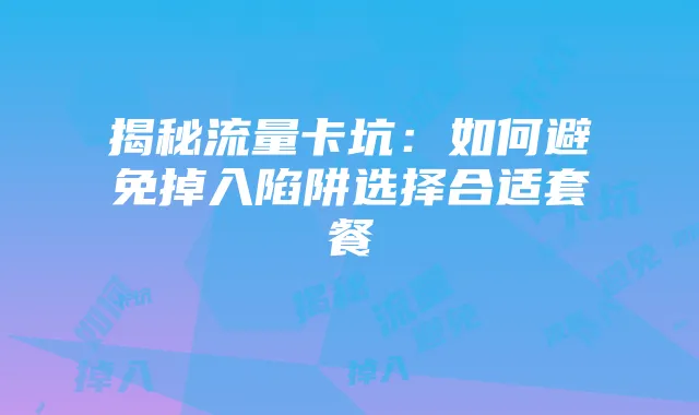 揭秘流量卡坑：如何避免掉入陷阱选择合适套餐