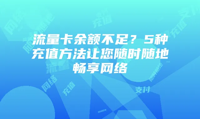 流量卡余额不足?5种充值方法让您随时随地畅享网络