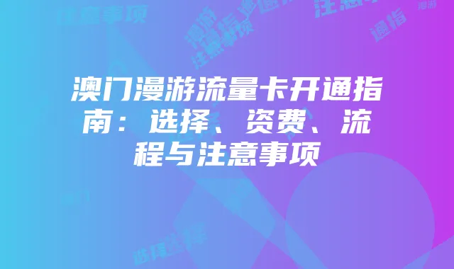 澳门漫游流量卡开通指南:选择、资费、流程与注意事项